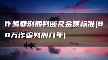 詐騙罪刑期判斷及金額標準(80萬詐騙判刑幾年)
